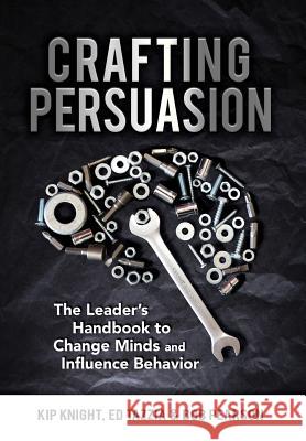 Crafting Persuasion: The Leader's Handbook to Change Minds and Influence Behavior Kip Knight Ed Tazzia Bob Pearson 9780999662342 1845 Publishing