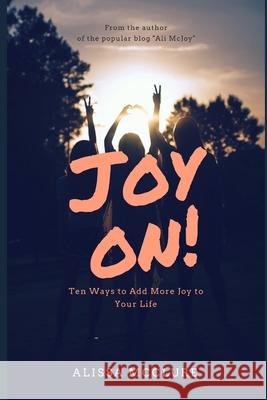 Joy On!: Ten Ways to Add More Joy to Your Life Alissa McClure 9780999667637