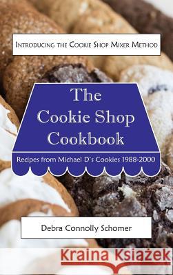 The Cookie Shop Cookbook: Introducing the Cookie Shop Mixer Method: Recipes from Michael D's Cookies 1988-2000 Debra Connolly Schomer Shawn Brown 9780999668511