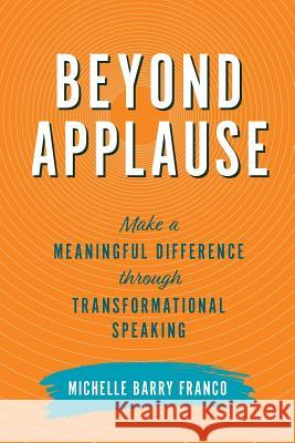 Beyond Applause: Make a Meaningful Difference through Transformational Speaking Franco, Michelle Barry 9780999670224 Brilliance at Work