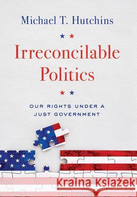Irreconcilable Politics: Our Rights Under a Just Government Michael T. Hutchins 9780999672501 Deerbridge Press LLC