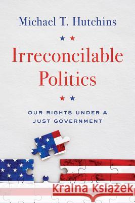 Irreconcilable Politics: Our Rights Under a Just Government Michael T. Hutchins 9780999672518 Deerbridge Press LLC