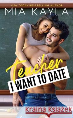 Teacher I Want to Date: An Opposites Attract Romance Mia Kayla 9780999675779 Mam Books LLC
