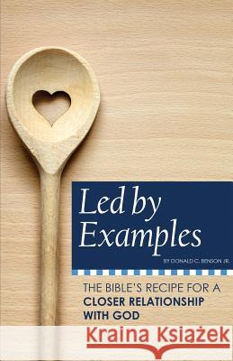 Led by Examples: The Bible's Recipe for a Closer Relationship with God Jr. Donald Benson 9780999677001