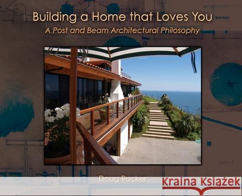 Building a Home that Loves You: A Post and Beam Architectural Philosophy Rucker, Doug 9780999681152
