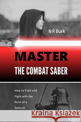 Master the Combat Saber: How to Train and Fight with the Form of a Samurai N. R. Burk 9780999684610 Great Dad Media