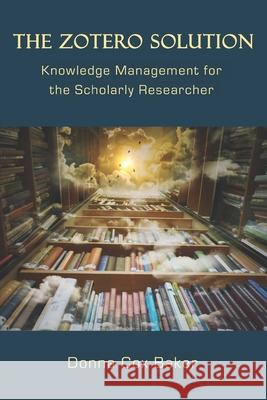 The Zotero Solution: Knowledge Management for the Scholarly Researcher Donna Cox Baker 9780999689936 Golden Channel Publishing