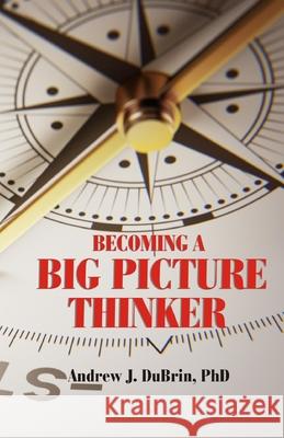 Becoming a Big Picture Thinker: Without Neglecting the Details Andrew J. DuBrin 9780999696590