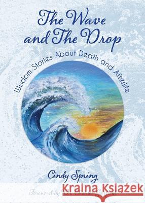 The Wave and The Drop: Wisdom Stories about Death and Afterlife Cindy Spring 9780999698907