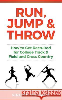 Run, Jump, and Throw: How to Get Recruited for College Track & Field and Cross Country Vincent Bingham 9780999701713