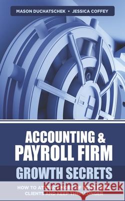 Accounting & Payroll Firm Growth Secrets: How to Attract More of Your Ideal Clients and Keep Them Longer Jessica Coffey Mason Duchatschek 9780999701737
