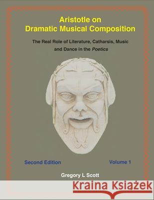 Aristotle on Dramatic Musical Composition: The Real Role of Literature, Catharsis, Music and Dance in the POETICS Scott, Gregory 9780999704929 Existenceps Press
