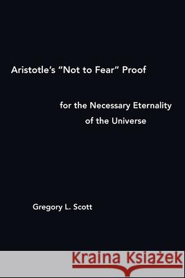 Aristotle's Not to Fear Proof for the Necessary Eternality of the Universe Scott, Gregory L. 9780999704967 Existenceps Press