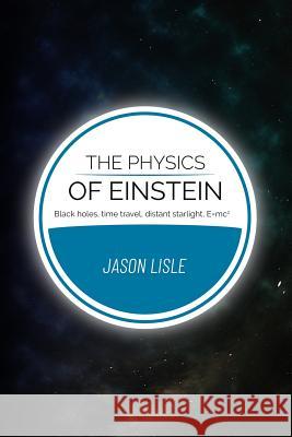 The Physics of Einstein: Black holes, time travel, distant starlight, E=mc2 Lisle, Jason 9780999707906