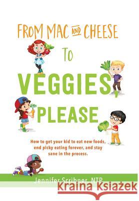 From Mac & Cheese to Veggies, Please.: How to get your kid to eat new foods, end picky eating forever, and stay sane in the process Scribner, Jennifer 9780999710111 Not Avail