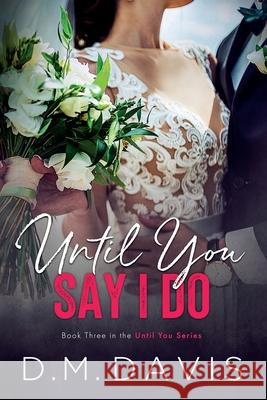 Until You Say I Do: Book 3 in the Until You Series D M Davis 9780999717653 D.M. Davis