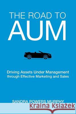 The Road to AUM: Driving Assets Under Management through Effective Marketing and Sales Murphy, Sandra Powers 9780999720400