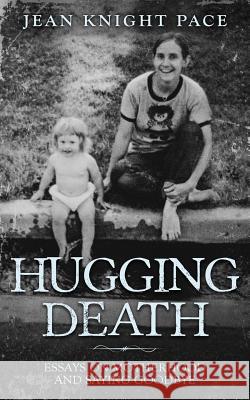 Hugging Death: Essays on Motherhood and Saying Goodbye Pace Knight Jean 9780999735626