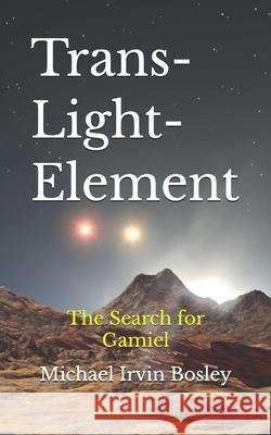 Trans-Light-Element: The Search for Gamiel Michael Irvin Bosley 9780999745212