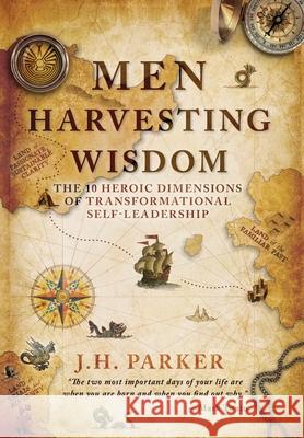 Men Harvesting Wisdom: The 10 Heroic Dimensions of Transformational Self-Leadership J. H. Parker 9780999746325 Harvesting Wisdom