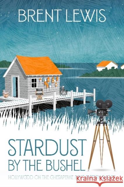 Stardust by the Bushel: Hollywood on the Chesapeake Bay's Eastern Shore Brent Lewis 9780999750339