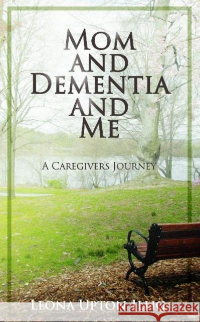 Mom and Dementia and Me: A Caregiver's Journey Leona Upton Illig 9780999750384 Secant Publishing