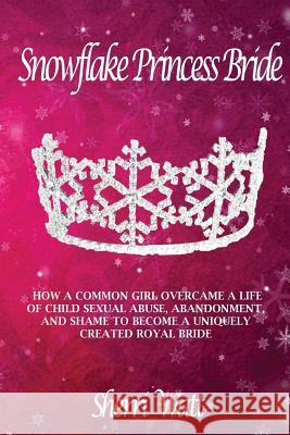 Snowflake Princess Bride: How a Common Girl Overcame a Life of Child Sexual Abuse, Abandonment, and Shame to Become a Uniquely Created Royal Bri Sherri Lynn Watt 9780999758205