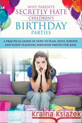 Why Parents Secretly Hate Children's Birthday Parties: A practical guide of how to plan, host, survive, and enjoy planning birthday parties for kids. Watson, Ashia 9780999760604 Party Sticklers, LLC