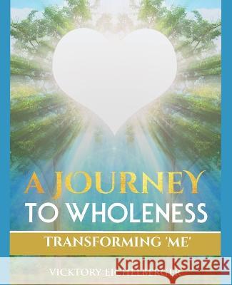 A Journey To Wholeness: Transforming Me Vicktory Eichelberger 9780999760734