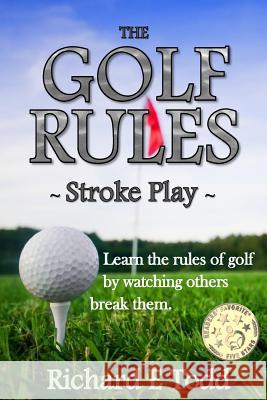 The Golf Rules - Stroke Play: Learn the Rules of Golf by Watching Others Break Them Richard E. Todd 9780999763506 Richard E Todd