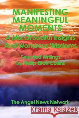 Manifesting Meaningful Moments A Mix of Soulful Insights and Wondrous Wisdoms: Selected Writings By Phillip Elton Collins Collins, Phillip Elton 9780999770344 Angel News Network