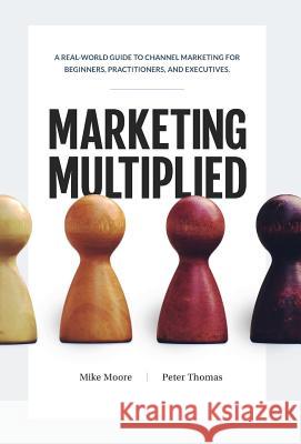 Marketing Multiplied: A real-world guide to Channel Marketing for beginners, practitioners, and executives. Moore, Mike 9780999774809 Franklin Kennedy Press