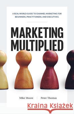 Marketing Multiplied: A real-world guide to Channel Marketing for beginners, practitioners, and executives. Moore, Mike 9780999774816 Franklin Kennedy Press