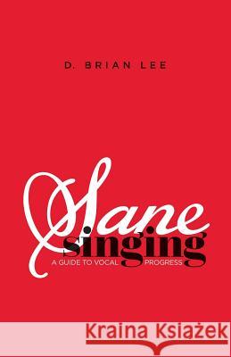 Sane Singing: A Guide to Vocal Progress D. Brian Lee 9780999777480 Better Baggage Publishing