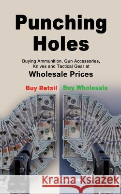 Punching Holes: Buying Ammunition, Gun Accessories, Knives and Tactical Gear at Wholesale Prices Tyler Capobres 9780999778203 Tyler Capobres