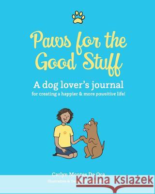 Paws for the Good Stuff: A dog lover's journal for creating a happier and more pawsitive life! Montes de Oca, Carlyn 9780999781203