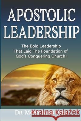 Apostolic Leadership: The Bold Leadership That Laid The Foundation of God's Conquering Church Madugba, Mosy 9780999783719