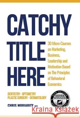 Catchy Title Here: 30 Micro-courses on Marketing, Business, Leadership and Motivation based on the principles of Behavioral Economics Moriarity, Chris 9780999786321 Wellput Custom Content