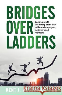 Bridges over Ladders: Secure growth and fortify revenue with millennial employees, clients and members Wessinger, Kent 9780999803073 Kent J Wessinger