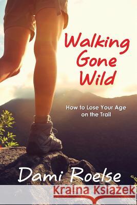 Walking Gone Wild: How to Lose Your Age on the Trail Dami Roelse 9780999808924