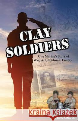 Clay Soldiers: One Marine's Story of War, Art & Atomic Energy James Rad 9780999811412 Legacy Publishing