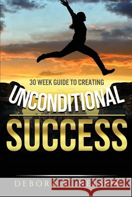 Unconditional Success: 30 week guide to creating unconditional success Debora R. Nelson 9780999818893 Jesus, Coffee, & Prayer