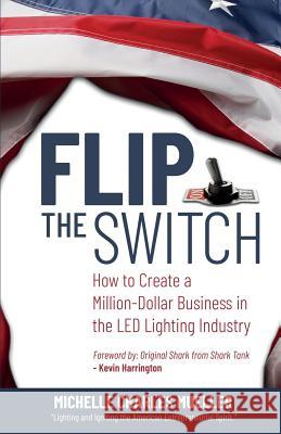 Flip the Switch: How to Create a Million-Dollar Business in the Lighting Industry Michelle Charle Kevin Harrington Eli Gonzalez 9780999818930 Michelle Mueller