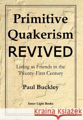 Primitive Quakerism Revived: Living as Friends in the Twenty-First Century Paul Buckley Charles Martin 9780999833223