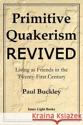 Primitive Quakerism Revived: Living as Friends in the Twenty-First Century Paul Buckley Charles Martin 9780999833230