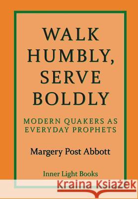 Walk Humbly, Serve Boldly: Modern Quakers as Everyday Prophets Margery Post Abbott Charle H. Martin 9780999833261 Inner Light Books
