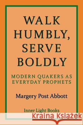 Walk Humbly, Serve Boldly: Modern Quakers as Everyday Prophets Margery Post Abbott Charles H. Martin 9780999833278 Inner Light Books