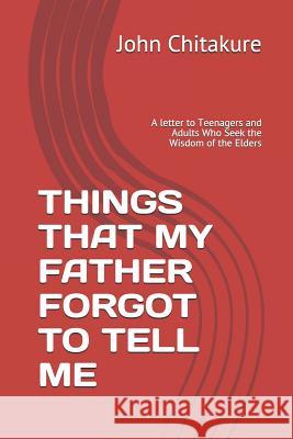 Things That My Father Forgot to Tell Me: A letter to Teenagers and Adults Who Seek the Wisdom of the Elders Chitakure, John 9780999833926 10: 0-9998339-2-8