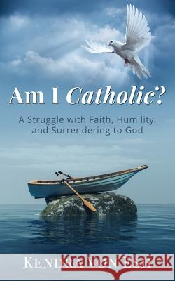 Am I Catholic?: A Struggle with Faith, Humility, and Surrendering to God Kendra Vo 9780999835500