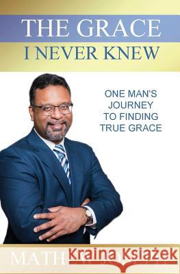 The Grace I Never Knew: One Man's Journey to Finding True Grace Mathew Joseph 9780999835845 Tribute Publishing